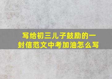 写给初三儿子鼓励的一封信范文中考加油怎么写