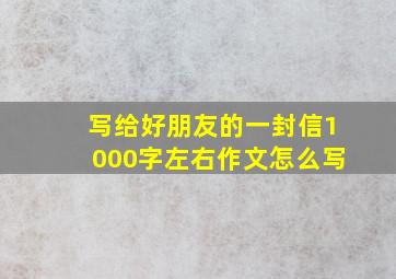 写给好朋友的一封信1000字左右作文怎么写