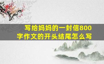 写给妈妈的一封信800字作文的开头结尾怎么写