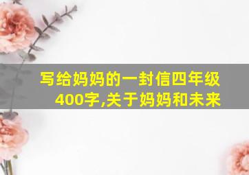 写给妈妈的一封信四年级400字,关于妈妈和未来