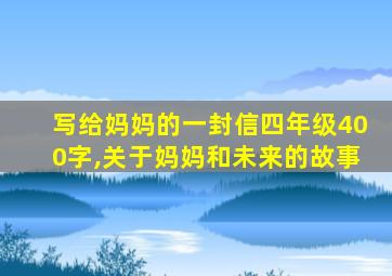 写给妈妈的一封信四年级400字,关于妈妈和未来的故事