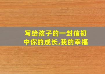 写给孩子的一封信初中你的成长,我的幸福