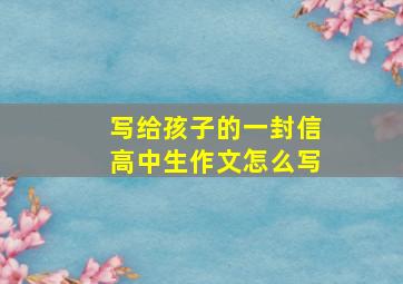 写给孩子的一封信高中生作文怎么写