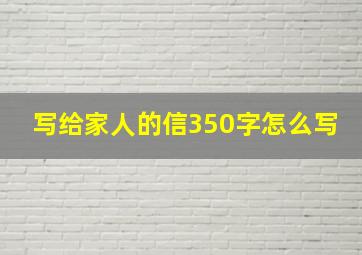 写给家人的信350字怎么写