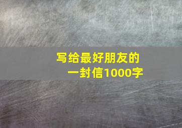 写给最好朋友的一封信1000字