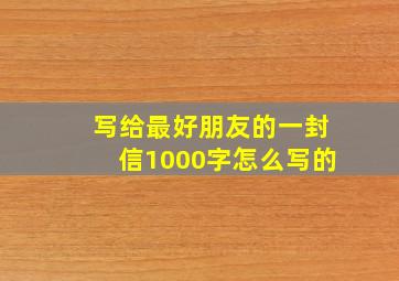 写给最好朋友的一封信1000字怎么写的