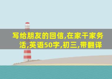 写给朋友的回信,在家干家务活,英语50字,初三,带翻译