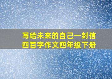 写给未来的自己一封信四百字作文四年级下册