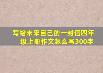 写给未来自己的一封信四年级上册作文怎么写300字