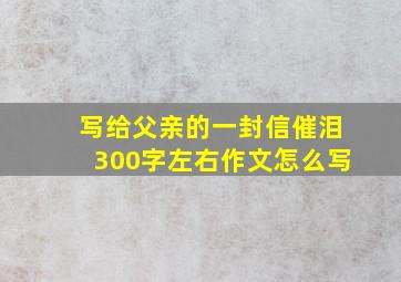 写给父亲的一封信催泪300字左右作文怎么写