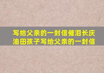 写给父亲的一封信催泪长庆油田孩子写给父亲的一封信