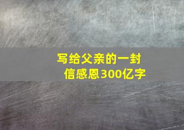 写给父亲的一封信感恩300亿字