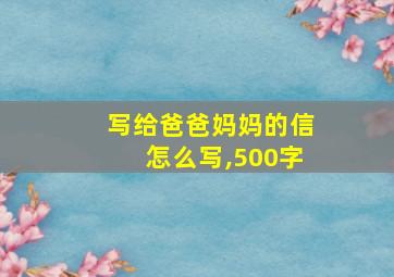 写给爸爸妈妈的信怎么写,500字