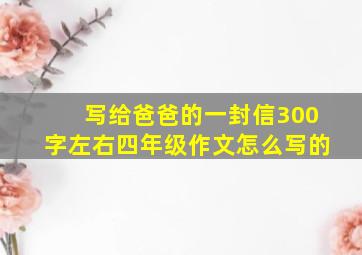 写给爸爸的一封信300字左右四年级作文怎么写的