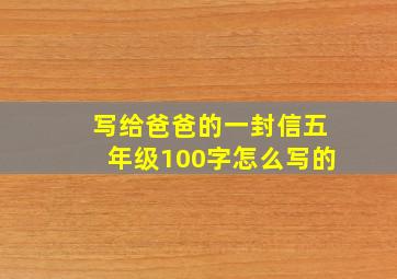 写给爸爸的一封信五年级100字怎么写的