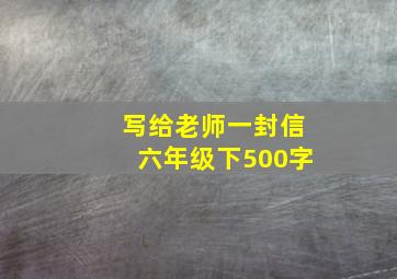 写给老师一封信六年级下500字