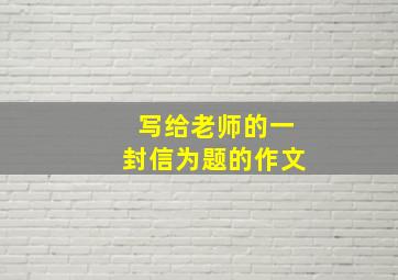 写给老师的一封信为题的作文