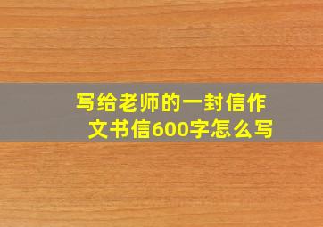 写给老师的一封信作文书信600字怎么写