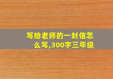 写给老师的一封信怎么写,300字三年级