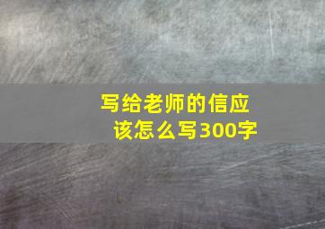 写给老师的信应该怎么写300字