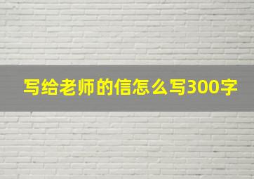 写给老师的信怎么写300字