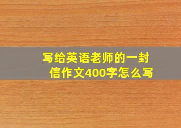 写给英语老师的一封信作文400字怎么写