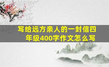 写给远方亲人的一封信四年级400字作文怎么写