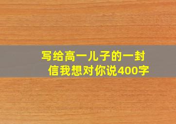 写给高一儿子的一封信我想对你说400字