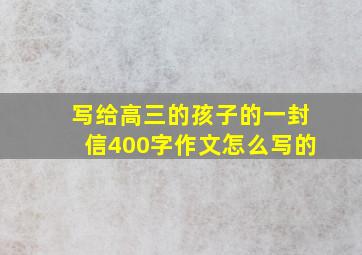 写给高三的孩子的一封信400字作文怎么写的