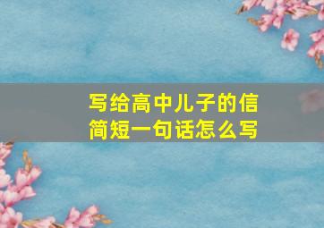 写给高中儿子的信简短一句话怎么写