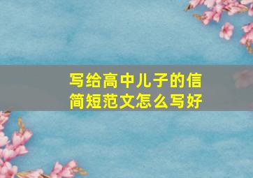 写给高中儿子的信简短范文怎么写好