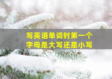 写英语单词时第一个字母是大写还是小写