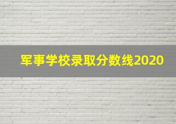 军事学校录取分数线2020