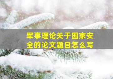 军事理论关于国家安全的论文题目怎么写