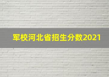 军校河北省招生分数2021