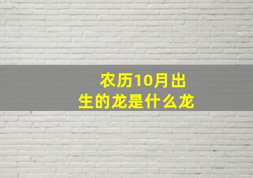 农历10月出生的龙是什么龙