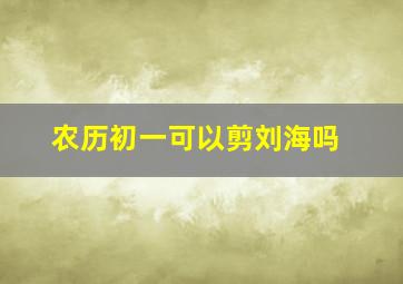 农历初一可以剪刘海吗