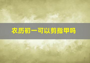 农历初一可以剪指甲吗