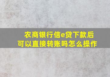 农商银行信e贷下款后可以直接转账吗怎么操作