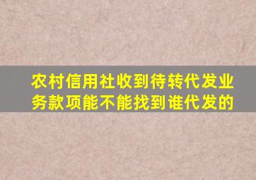 农村信用社收到待转代发业务款项能不能找到谁代发的