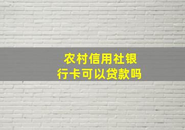 农村信用社银行卡可以贷款吗