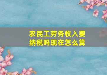 农民工劳务收入要纳税吗现在怎么算