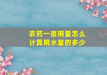 农药一亩用量怎么计算用水量的多少