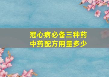 冠心病必备三种药中药配方用量多少