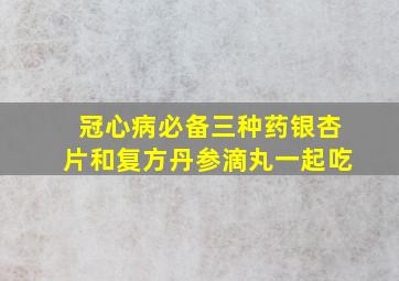 冠心病必备三种药银杏片和复方丹参滴丸一起吃