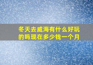 冬天去威海有什么好玩的吗现在多少钱一个月