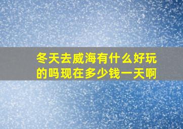 冬天去威海有什么好玩的吗现在多少钱一天啊