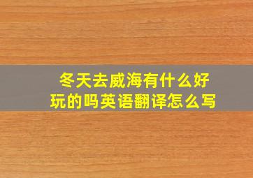 冬天去威海有什么好玩的吗英语翻译怎么写