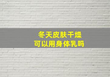 冬天皮肤干燥可以用身体乳吗