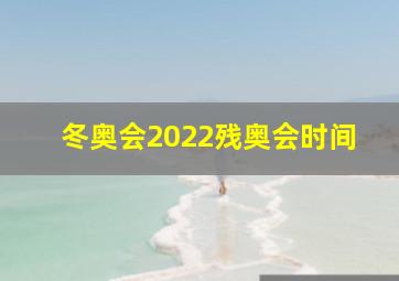 冬奥会2022残奥会时间